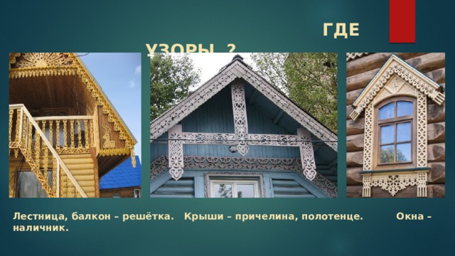  ГДЕ УЗОРЫ ? Лестница, балкон – решётка. Крыши – причелина, полотенце. Окна – наличник.   