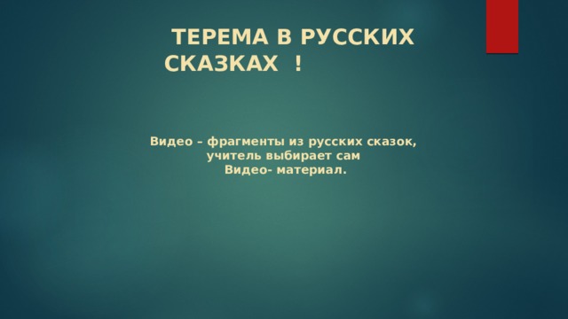  ТЕРЕМА В РУССКИХ СКАЗКАХ ! Видео – фрагменты из русских сказок, учитель выбирает сам Видео- материал. 