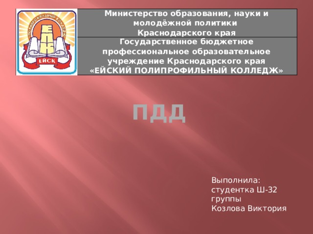 Министерство образования, науки и молодёжной политики Краснодарского края Государственное бюджетное профессиональное образовательное учреждение Краснодарского края «ЕЙСКИЙ ПОЛИПРОФИЛЬНЫЙ КОЛЛЕДЖ» ПДД Выполнила: студентка Ш-32 группы Козлова Виктория 