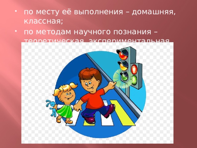 по месту её выполнения – домашняя, классная; по методам научного познания – теоретическая, экспериментальная. 