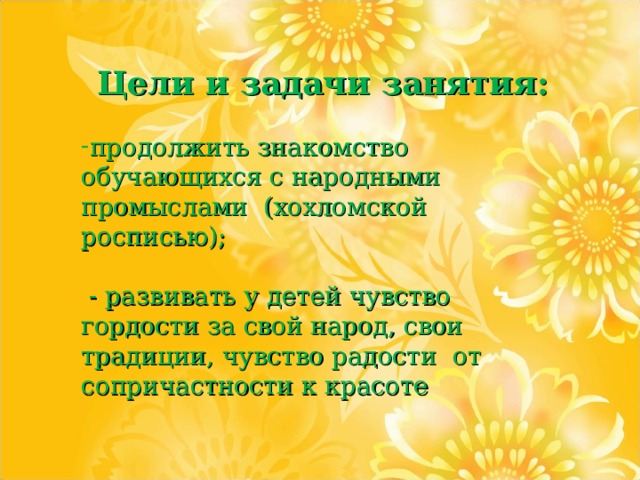 Цели и задачи занятия: продолжить знакомство обучающихся с народными промыслами (хохломской росписью);   - развивать у детей чувство гордости за свой народ, свои традиции, чувство радости от сопричастности к красоте 