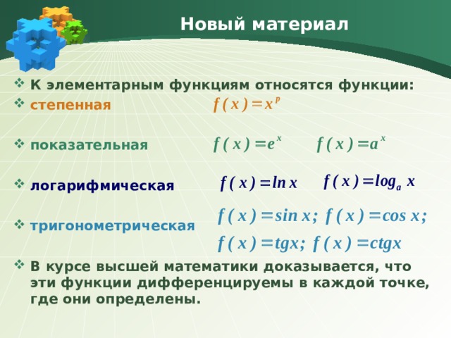 Новый материал К элементарным функциям относятся функции: степенная  показательная  логарифмическая  тригонометрическая  В курсе высшей математики доказывается, что эти функции дифференцируемы в каждой точке, где они определены. 