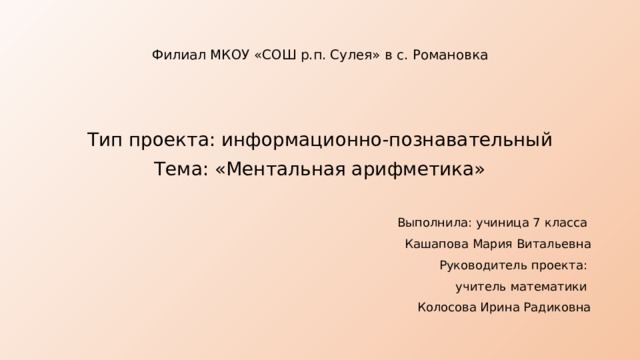 Филиал МКОУ «СОШ р.п. Сулея» в с. Романовка Тип проекта: информационно-познавательный Тема: «Ментальная арифметика» Выполнила: учиница 7 класса Кашапова Мария Витальевна Руководитель проекта: учитель математики Колосова Ирина Радиковна 