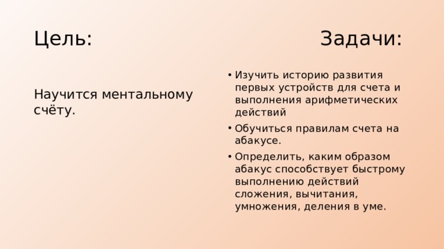 Цель: Задачи: Изучить историю развития первых устройств для счета и выполнения арифметических действий Обучиться правилам счета на абакусе. Определить, каким образом абакус способствует быстрому выполнению действий сложения, вычитания, умножения, деления в уме. Научится ментальному счёту. 