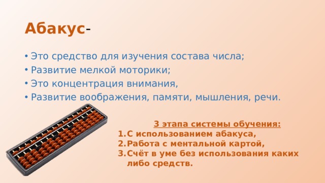 Абакус - Это средство для изучения состава числа; Развитие мелкой моторики; Это концентрация внимания, Развитие воображения, памяти, мышления, речи. 3 этапа системы обучения: С использованием абакуса, Работа с ментальной картой, Счёт в уме без использования каких либо средств. 
