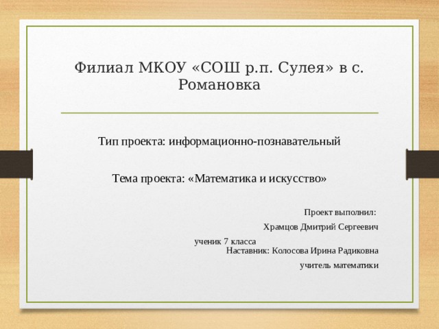 Филиал МКОУ «СОШ р.п. Сулея» в с. Романовка Тип проекта: информационно-познавательный Тема проекта: «Математика и искусство» Проект выполнил: Храмцов Дмитрий Сергеевич   ученик 7 класса  Наставник: Колосова Ирина Радиковна  учитель математики 