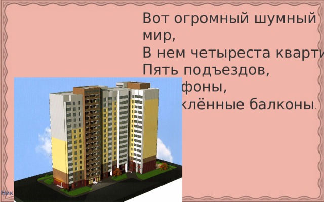Вот огромный шумный мир,  В нем четыреста квартир,  Пять подъездов, домофоны,  Остеклённые балконы .   