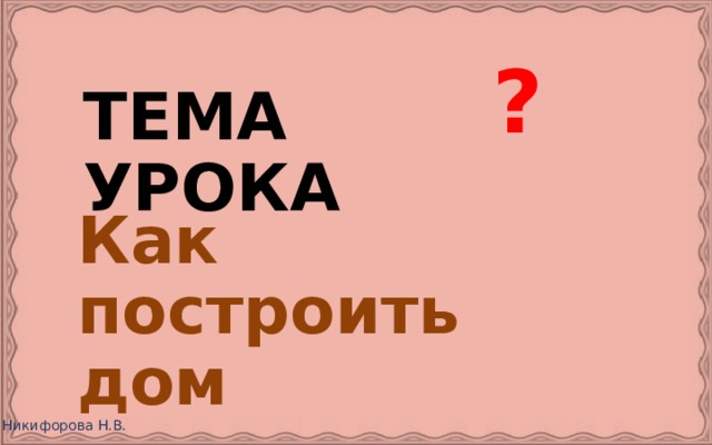  ? ТЕМА УРОКА Как построить дом 