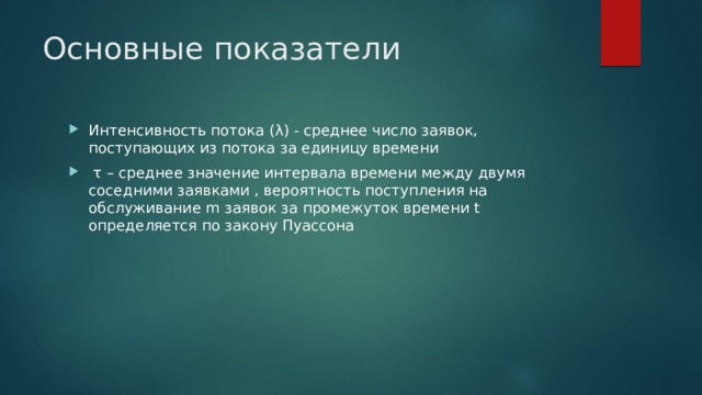 Основные показатели Интенсивность потока (λ) - среднее число заявок, поступающих из потока за единицу времени   τ – среднее значение интервала времени между двумя соседними заявками , вероятность поступления на обслуживание m заявок за промежуток времени t определяется по закону Пуассона 