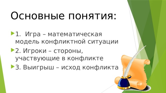 Основные понятия: 1. Игра – математическая модель конфликтной ситуации 2. Игроки – стороны, участвующие в конфликте 3. Выигрыш – исход конфликта 