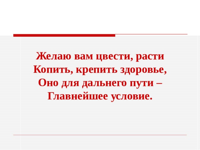 Желаю вам цвести, расти Копить, крепить здоровье, Оно для дальнего пути – Главнейшее условие. 