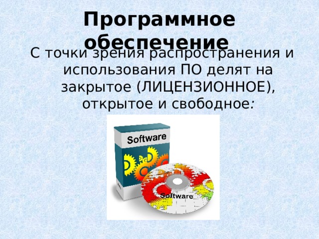 Программное  обеспечение  С точки зрения распространения и использования ПО делят на закрытое (ЛИЦЕНЗИОННОЕ), открытое и свободное : 