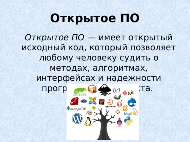 Открытое ПО  Открытое ПО  — имеет открытый исходный код, который позволяет любому человеку судить о методах, алгоритмах, интерфейсах и надежности программного продукта. Открытость кода не подразумевает бесплатное распространение программы. Лицензия оговаривает условия, на которых пользователь может изменять код программы с целью ее улучшения или использовать фрагменты кода программы в собственных разработках. Ответственность за нарушение условий лицензионного соглашения для открытого ПО аналогична закрытому (несвободному).  