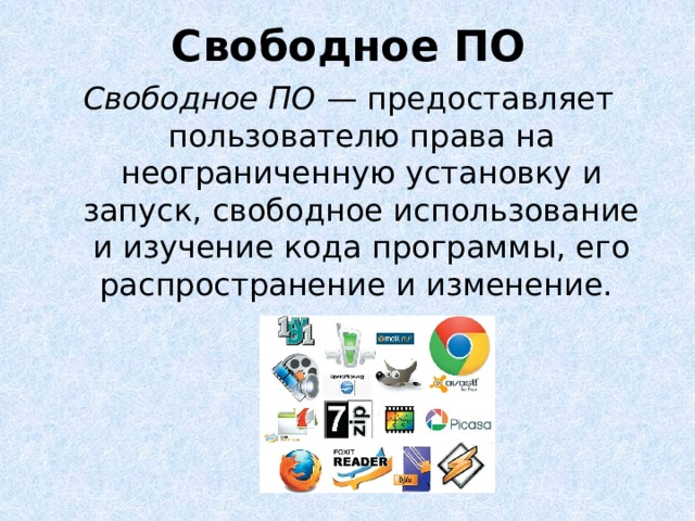 Свободное ПО Свободное ПО  — предоставляет пользователю права на неограниченную установку и запуск, свободное использование и изучение кода программы, его распространение и изменение. Впервые принципы свободного ПО были сформулированы в 70-х годах прошлого века Свободное ПО активно используется в Интернете. Например, самый распространённый веб-сервер Apache является свободным, Википедия работает на MediaWiki, также являющимся свободным проектом. Свободное ПО, в любом случае, может свободно устанавливаться и использоваться на любых компьютерах. Использование такого ПО свободно везде: в школах, офисах, вузах, на личных компьютерах и во всех организациях и учреждениях, в том числе, и на коммерческих и государственных.  