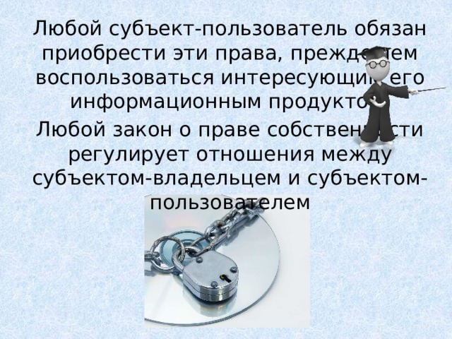 Любой субъект-пользователь обязан приобрести эти права, прежде чем воспользоваться интересующим его информационным продуктом. Любой закон о праве собственности регулирует отношения между субъектом-владельцем и субъектом-пользователем 