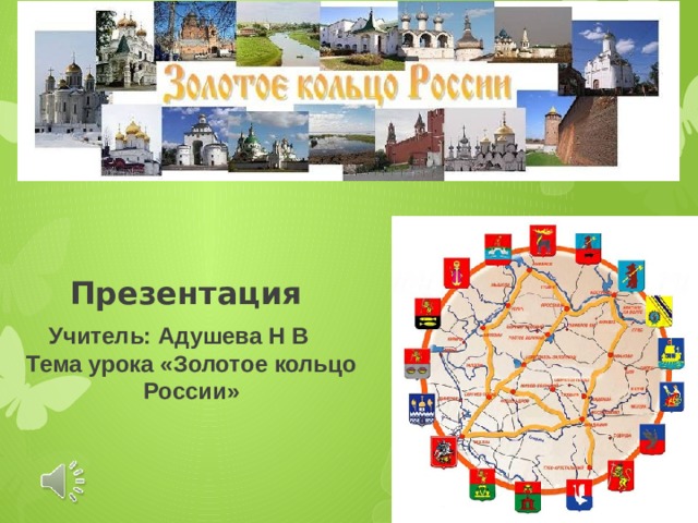 Презентация Учитель: Адушева Н В Тема урока «Золотое кольцо России» 