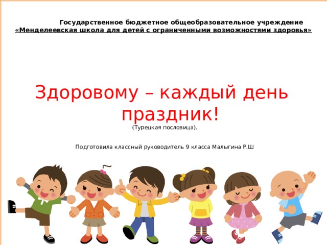  Государственное бюджетное общеобразовательное учреждение «Менделеевская школа для детей с ограниченными возможностями здоровья»  Здоровому – каждый день  праздник! (Турецкая пословица). Подготовила классный руководитель 9 класса Малыгина Р.Ш 