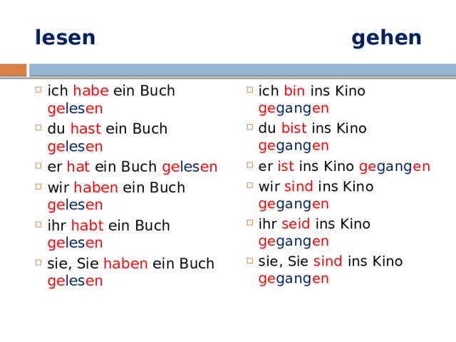 lesen  gehen ich habe ein Buch ge les en du hast ein Buch ge les en er hat ein Buch ge les en wir haben ein Buch ge les en ihr habt ein Buch ge les en sie, Sie haben ein Buch ge les en ich bin ins Kino ge gang en du bist ins Kino ge gang en er ist ins Kino ge gang en wir sind ins Kino ge gang en ihr seid ins Kino ge gang en sie, Sie sind ins Kino ge gang en 