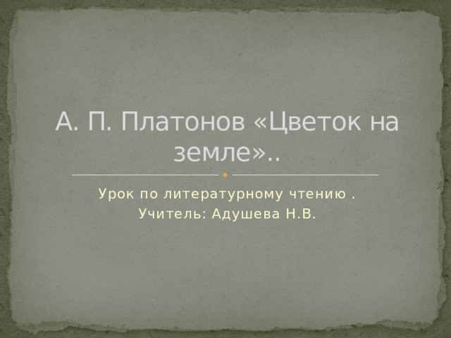  А. П. Платонов «Цветок на земле».. Урок по литературному чтению . Учитель: Адушева Н.В. 