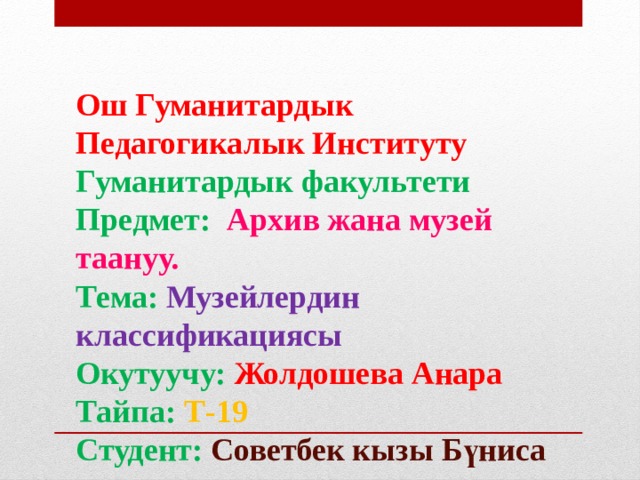 Ош Гуманитардык Педагогикалык Институту  Гуманитардык факультети  Предмет: Архив жана музей таануу.  Тема: Музейлердин классификациясы  Окутуучу: Жолдошева Анара  Тайпа: Т-19  Студент: Советбек кызы Бүниса 