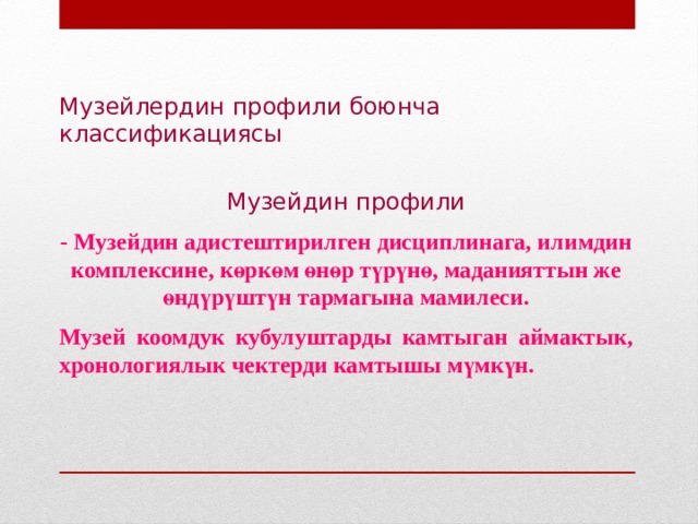Музейлердин профили боюнча классификациясы Музейдин профили - Музейдин адистештирилген дисциплинага, илимдин комплексине, көркөм өнөр түрүнө, маданияттын же өндүрүштүн тармагына мамилеси. Музей коомдук кубулуштарды камтыган аймактык, хронологиялык чектерди камтышы мүмкүн. 