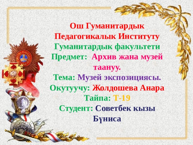 Ош Гуманитардык Педагогикалык Институту  Гуманитардык факультети  Предмет: Архив жана музей таануу.  Тема: Музей экспозициясы.  Окутуучу: Жолдошева Анара  Тайпа: Т-19  Студент: Советбек кызы Бүниса 