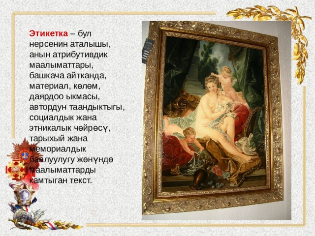Этикетка – бул нерсенин аталышы, анын атрибутивдик маалыматтары, башкача айтканда, материал, көлөм, даярдоо ыкмасы, автордун таандыктыгы, социалдык жана этникалык чөйрөсү, тарыхый жана мемориалдык баалуулугу жөнүндө маалыматтарды камтыган текст.   