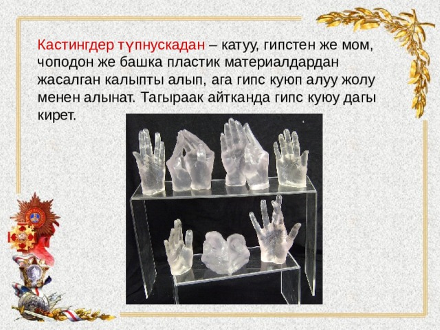 Кастингдер түпнускадан – катуу, гипстен же мом, чоподон же башка пластик материалдардан жасалган калыпты алып, ага гипс куюп алуу жолу менен алынат. Тагыраак айтканда гипс куюу дагы кирет.   