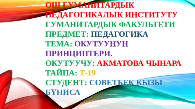 Ош Гуманитардык Педагогикалык Институту  Гуманитардык факультети  Предмет: Педагогика  Тема: окутуунун принциптери.  Окутуучу: Акматова Чынара  Тайпа: Т-19  Студент: Советбек кызы Бүниса 