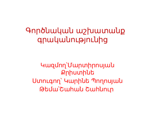  Գործնական աշխատանք գրականությունից Կազմող՝Մարտիրոսյան Քրիստինե Ստուգող՝ Կարինե Պողոսյան Թեմա՝Շահան Շահնուր 