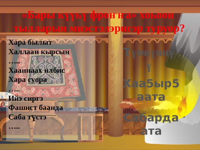 «Бары к үүһү фро ҥҥ а» хо һ оо н тылларын миэстэлэригэр туруор?  Хара былыт Халлаан кырсын … .. Хааннаах илбис Хара суора … .. Ийэ сиргэ Фашист баанда Саба түстэ … ..  Т үѳкүннүү Хаа5ыр5аата Сабардаата 