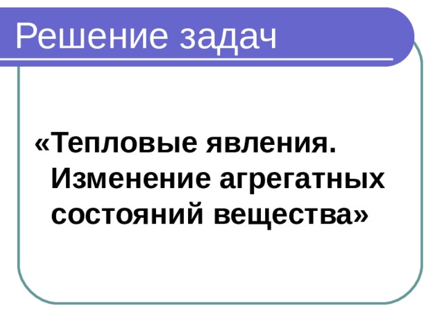 Решение задач «Тепловые явления. Изменение агрегатных состояний вещества»  