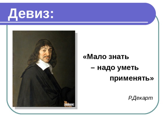  Девиз:     «Мало знать – надо уметь  применять»  Р.Декарт 