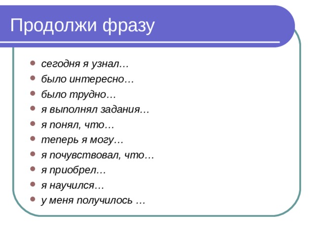 Продолжи фразу сегодня я узнал… было интересно… было трудно… я выполнял задания… я понял, что… теперь я могу… я почувствовал, что… я приобрел… я научился… у меня получилось …  
