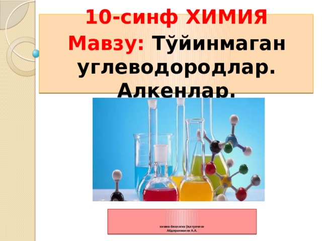 10-синф ХИМИЯ Мавзу: Тўйинмаган углеводородлар. Алкенлар.    химия-биология ўқитувчиси  Абдирахманов А.А. 
