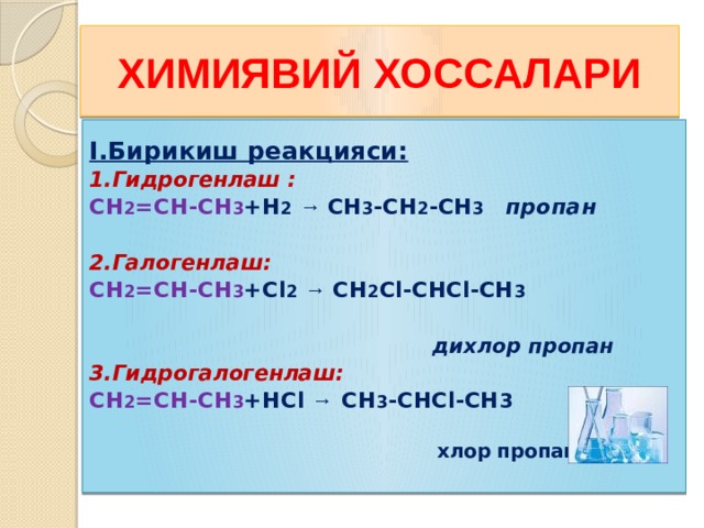 ХИМИЯВИЙ ХОССАЛАРИ  I.Бирикиш реакцияси: 1.Гидрогенлаш : CH 2 =CH-CH 3 +Н 2  → CH 3 -CH 2 -CH 3 пропан  2.Галогенлаш: CH 2 =CH-CH 3 +Cl 2  → CH 2 Cl-CHCl-CH 3             дихлор пропан 3.Гидрогалогенлаш: CH 2 =CH-CH 3 +НCl → CH 3 -CHCl-CH 3            хлор пропан    