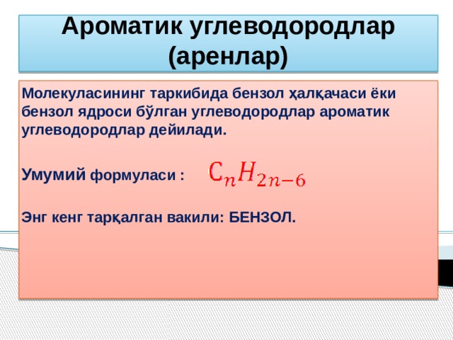 Ароматик углеводородлар (аренлар) Молекуласининг таркибида бензол ҳалқачаси ёки бензол ядроси бўлган углеводородлар ароматик углеводородлар дейилади.  Умумий формуласи :  Энг кенг тарқалган вакили: БЕНЗОЛ.            