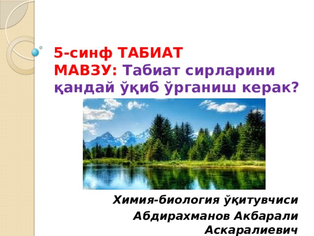 5-синф ТАБИАТ  МАВЗУ: Табиат сирларини қандай ўқиб ўрганиш керак? Химия-биология ўқитувчиси Абдирахманов Акбарали Аскаралиевич 
