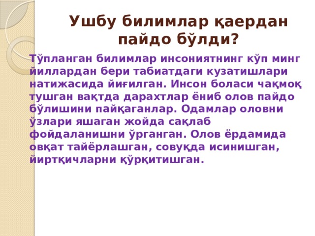 Ушбу билимлар қаердан пайдо бўлди? Тўпланган билимлар инсониятнинг кўп минг йиллардан бери табиатдаги кузатишлари натижасида йиғилган. Инсон боласи чақмоқ тушган вақтда дарахтлар ёниб олов пайдо бўлишини пайқаганлар. Одамлар оловни ўзлари яшаган жойда сақлаб фойдаланишни ўрганган. Олов ёрдамида овқат тайёрлашган, совуқда исинишган, йиртқичларни қўрқитишган. 