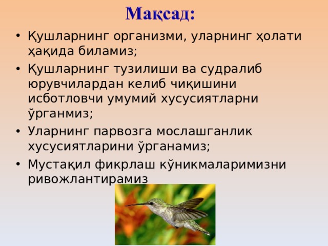 Қушларнинг организми, уларнинг ҳолати ҳақида биламиз ; Қушларнинг тузилиши ва судралиб юрувчилардан келиб чиқишини исботловчи умумий хусусиятларни ўрганмиз ; Уларнинг парвозга мослашганлик хусусиятларини ўрганамиз; Мустақил фикрлаш кўникмаларимизни ривожлантирамиз 