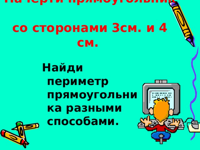 Начерти прямоугольник  со сторонами 3см. и 4 см. Найди периметр прямоугольника разными способами. Найди периметр прямоугольника разными способами. Найди периметр прямоугольника разными способами. Найди периметр прямоугольника разными способами. Найди периметр прямоугольника разными способами. 