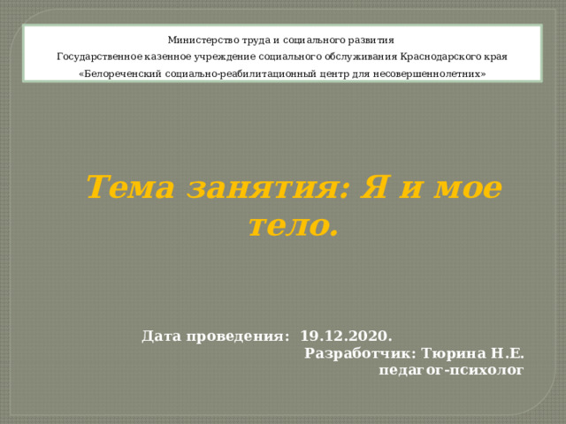 Министерство труда и социального развития   Государственное казенное учреждение социального обслуживания Краснодарского края  «Белореченский социально-реабилитационный центр для несовершеннолетних»   Тема занятия: Я и мое тело.      Дата проведения: 19.12.2020. Разработчик: Тюрина Н.Е. педагог-психолог 