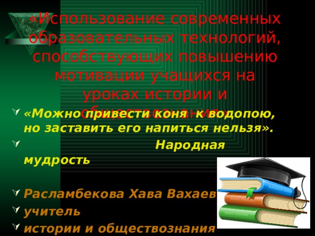 «Использование современных образовательных технологий, способствующих повышению мотивации учащихся на уроках истории и обществознания »    «Можно привести коня к водопою, но заставить его напиться нельзя».  Народная мудрость  Расламбекова Хава Вахаевна учитель истории и обществознания 