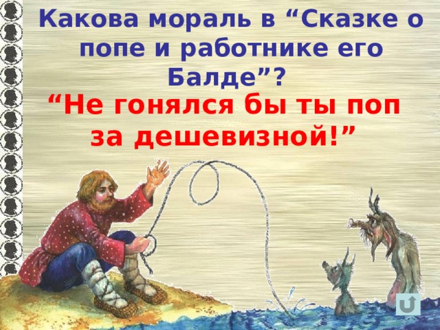 Какова мораль в “Сказке о попе и работнике его Балде”? “ Не гонялся бы ты поп за дешевизной!” 
