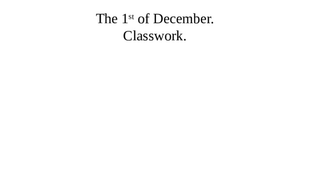 The 1 st of December.  Classwork. 