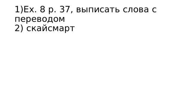 1)Ex. 8 p. 37, выписать слова с переводом  2) скайсмарт   