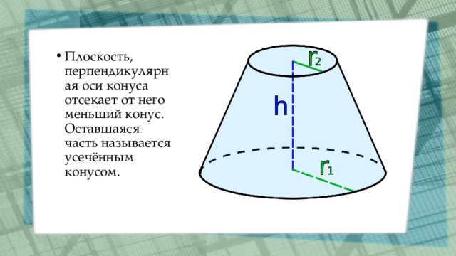 Плоскость, перпендикулярная оси конуса отсекает от него меньший конус. Оставшаяся часть называется усечённым конусом. 