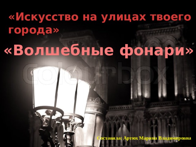 «Искусство на улицах твоего города» «Волшебные фонари» Составила: Артюх Марина Владимировна 