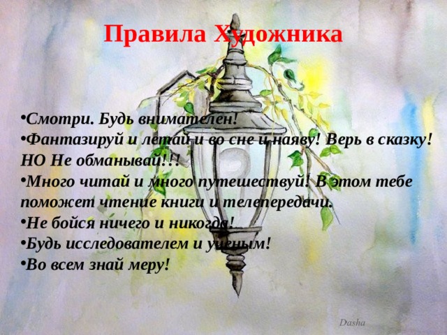 Правила Художника Смотри. Будь внимателен! Фантазируй и летай и во сне и наяву! Верь в сказку! НО Не обманывай!!! Много читай и много путешествуй! В этом тебе поможет чтение книги и телепередачи. Не бойся ничего и никогда! Будь исследователем и ученым! Во всем знай меру!  