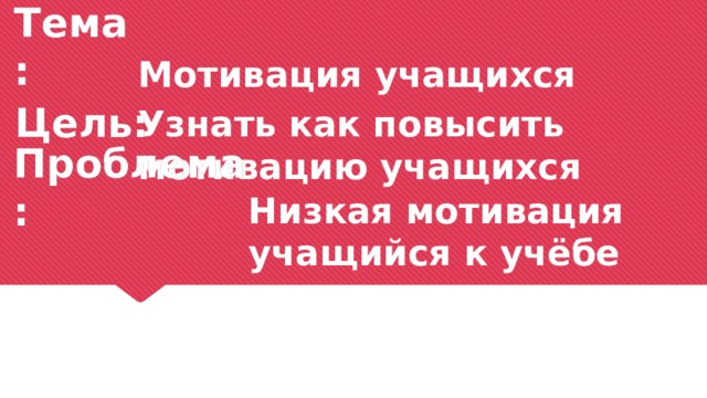 Тема:    Цель: Мотивация учащихся Узнать как повысить мотивацию учащихся  Проблема: Низкая мотивация учащийся к учёбе 
